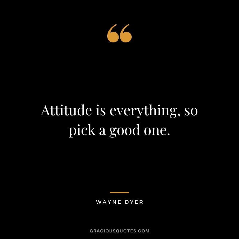 Attitude is everything, so pick a good one. - Wayne Dyer