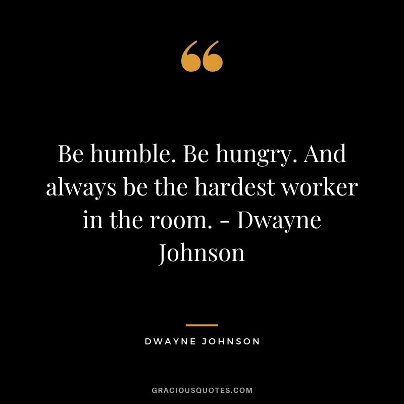 Be humble. Be hungry. And always be the hardest worker in the room. - Dwayne Johnson