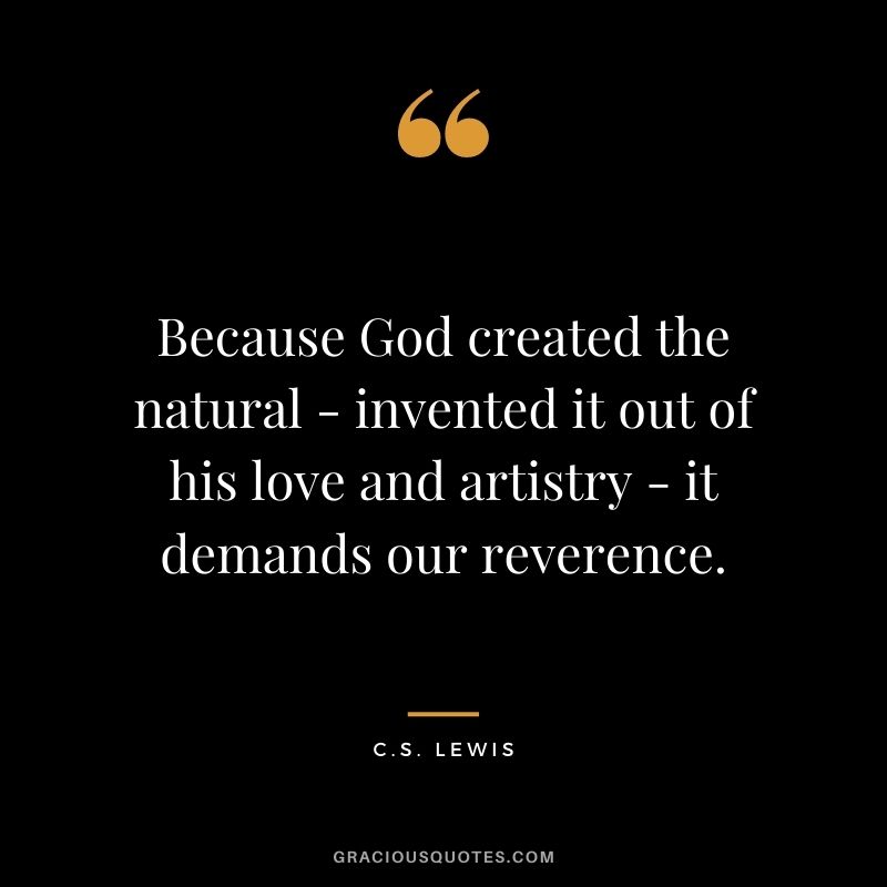 Because God created the natural - invented it out of his love and artistry - it demands our reverence. - C.S. Lewis