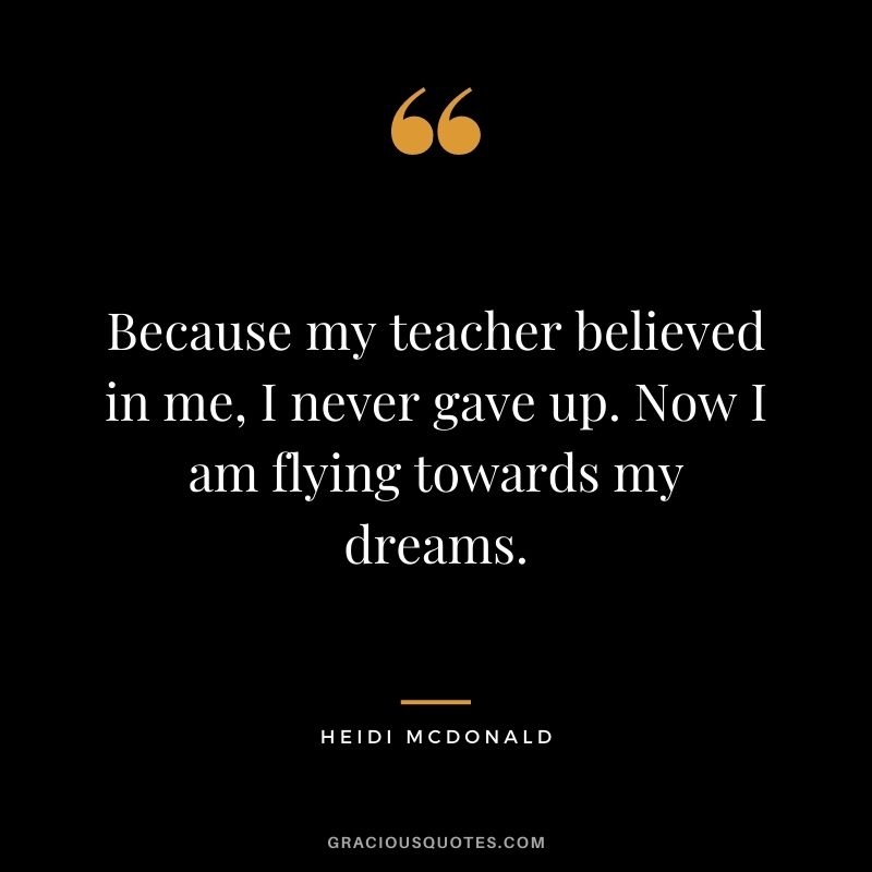 Because my teacher believed in me, I never gave up. Now I am flying towards my dreams. - Heidi McDonald