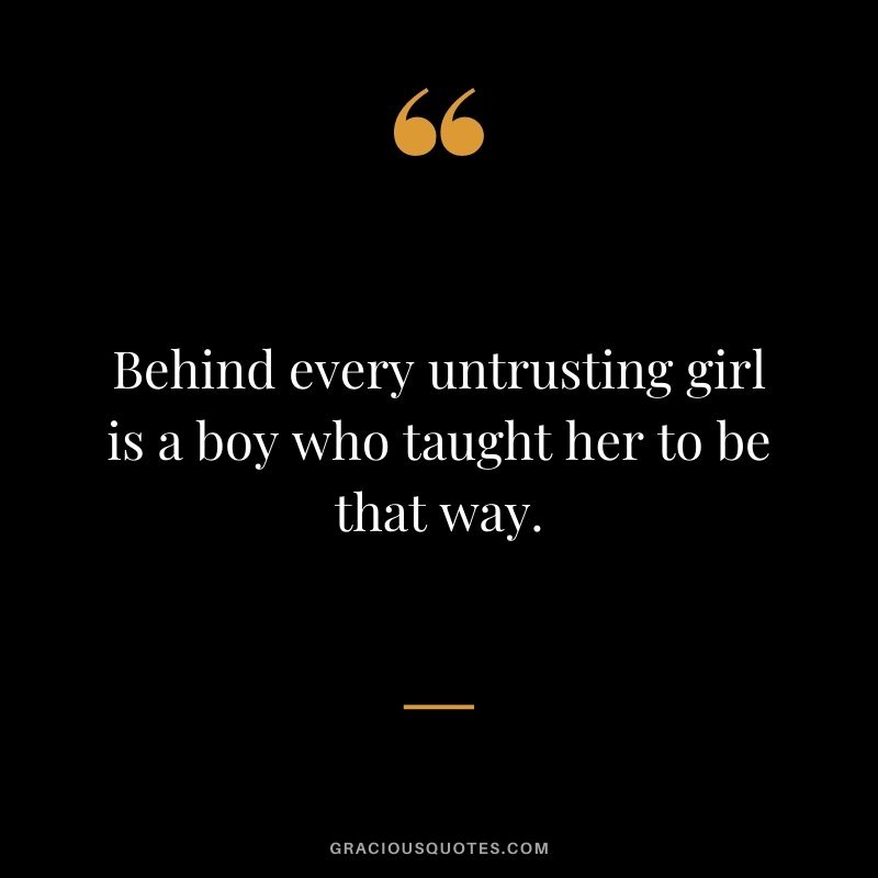 Behind every untrusting girl is a boy who taught her to be that way.