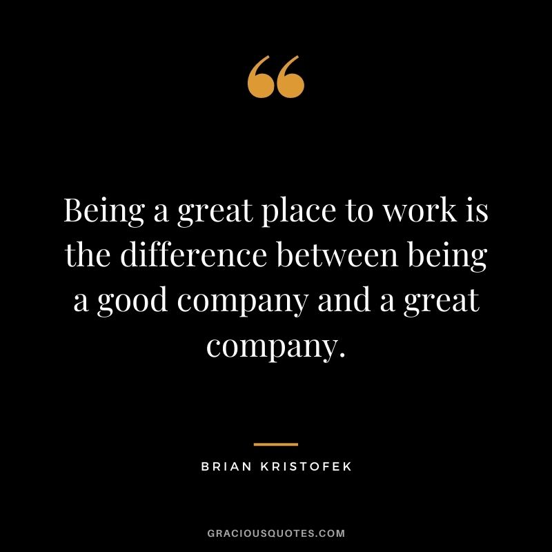 Being a great place to work is the difference between being a good company and a great company. - Brian Kristofek