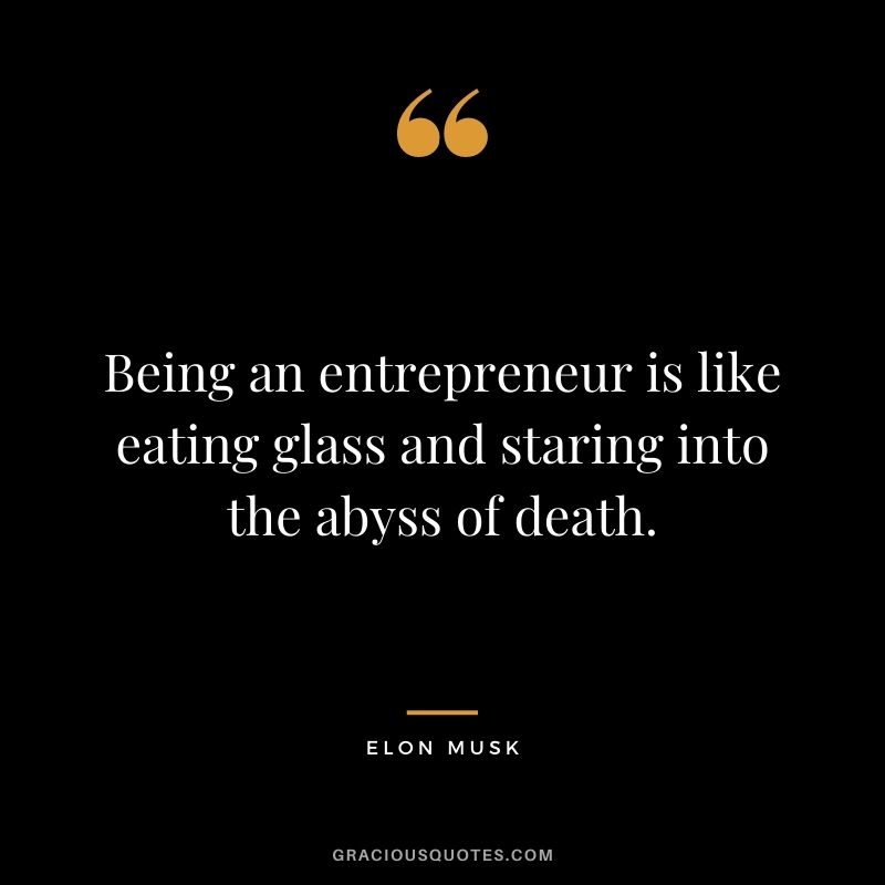 Being an entrepreneur is like eating glass and staring into the abyss of death.