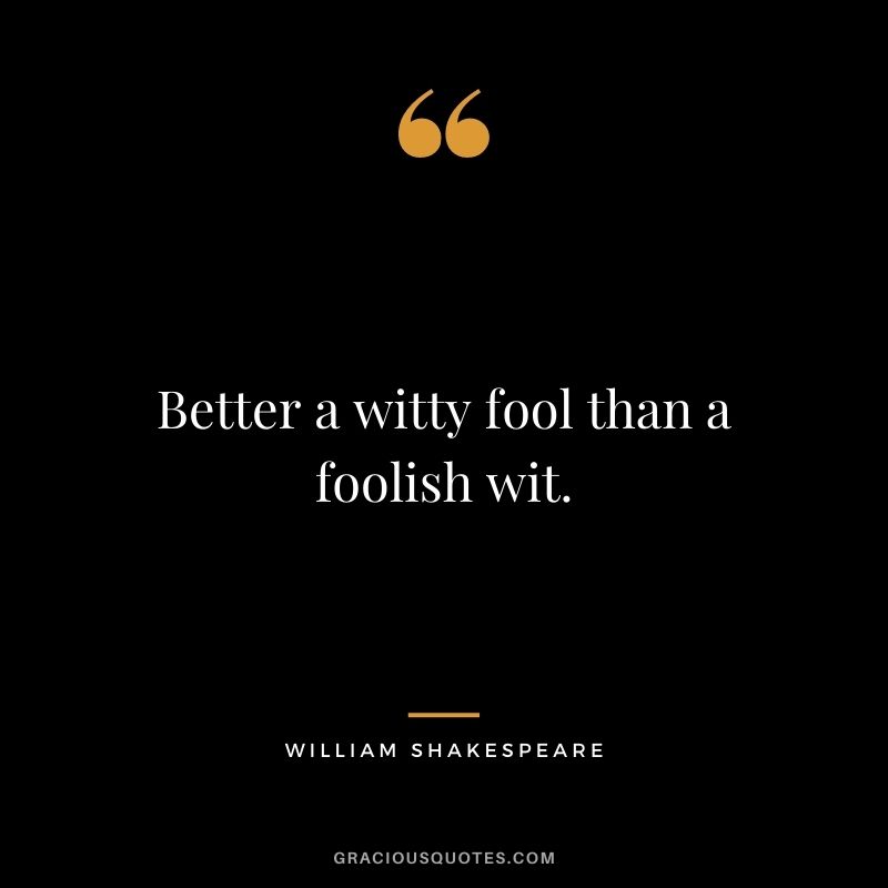 Better a witty fool than a foolish wit.