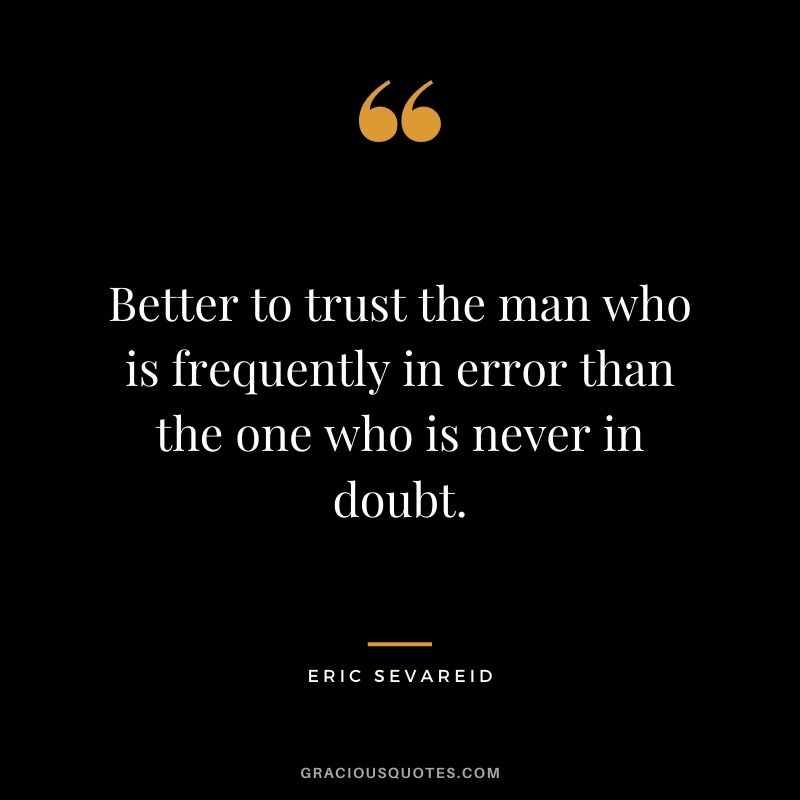 Better to trust the man who is frequently in error than the one who is never in doubt. - Eric Sevareid