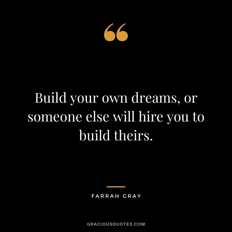 Build your own dreams, or someone else will hire you to build theirs. – Farrah Gray