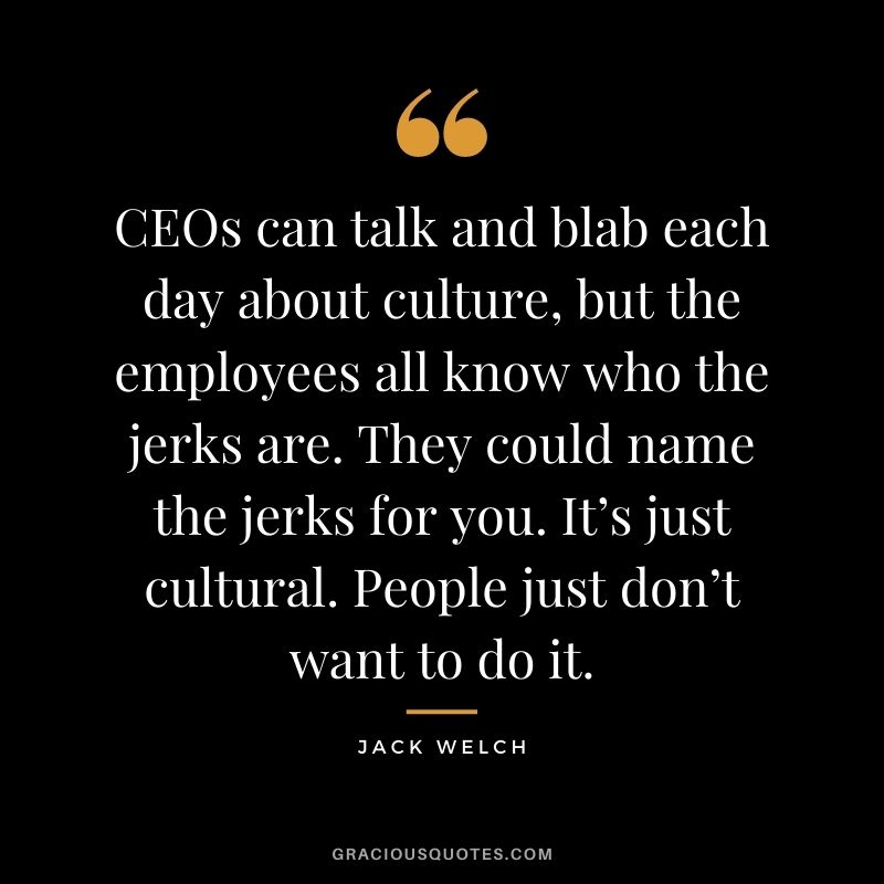CEOs can talk and blab each day about culture, but the employees all know who the jerks are. They could name the jerks for you. It’s just cultural. People just don’t want to do it. - Jack Welch
