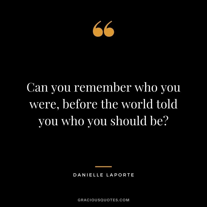 Can you remember who you were, before the world told you who you should be?