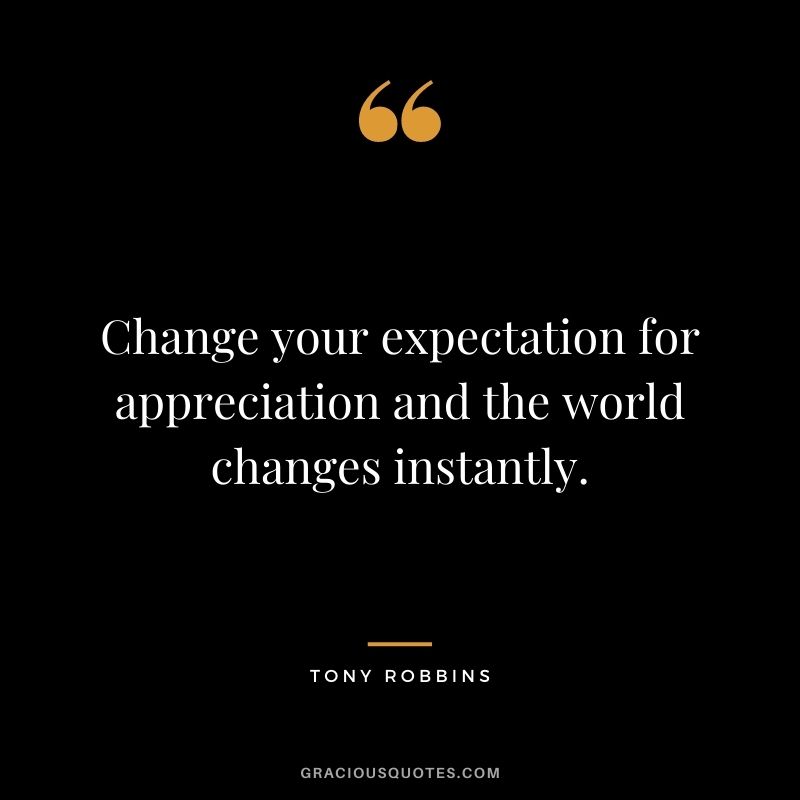 Change your expectation for appreciation and the world changes instantly. - Tony Robbins