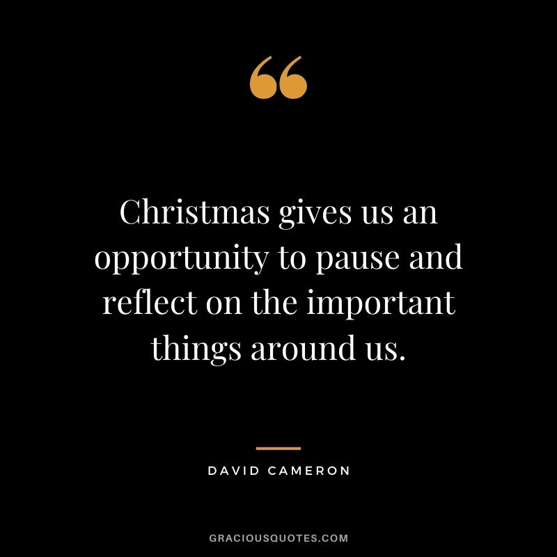 Christmas gives us an opportunity to pause and reflect on the important things around us. - David Cameron