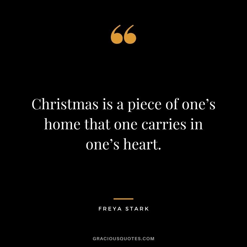 Christmas is a piece of one’s home that one carries in one’s heart. - Freya Stark