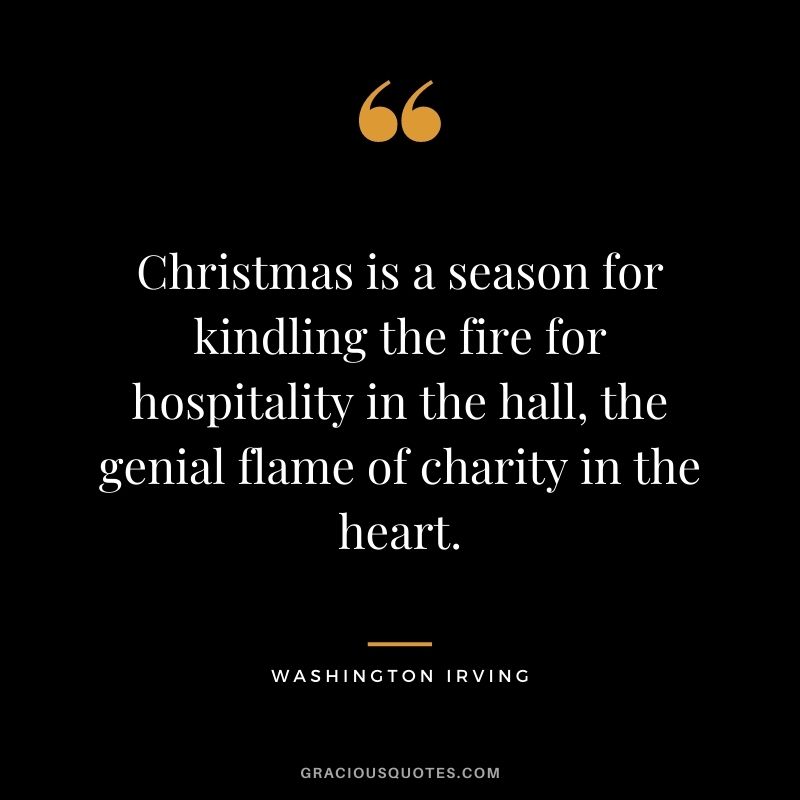 Christmas is a season for kindling the fire for hospitality in the hall, the genial flame of charity in the heart. - Washington Irving