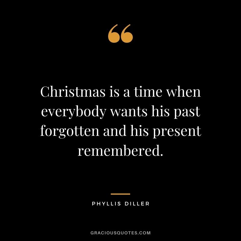 Christmas is a time when everybody wants his past forgotten and his present remembered. - Phyllis Diller