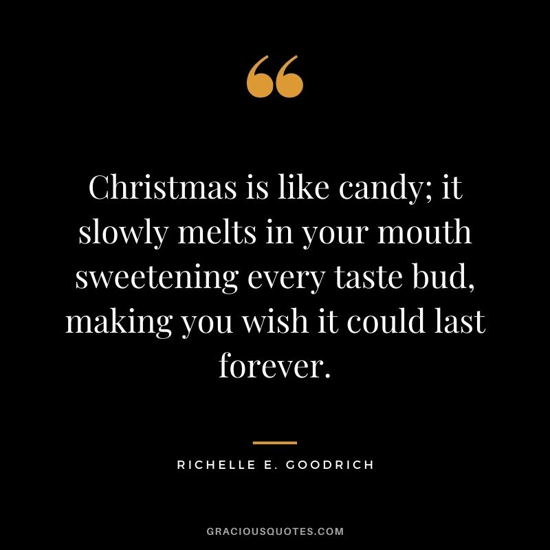 Christmas is like candy; it slowly melts in your mouth sweetening every taste bud, making you wish it could last forever. - Richelle E. Goodrich