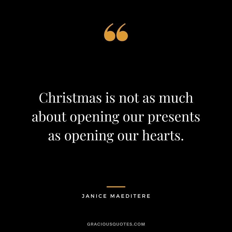 Christmas is not as much about opening our presents as opening our hearts. - Janice Maeditere