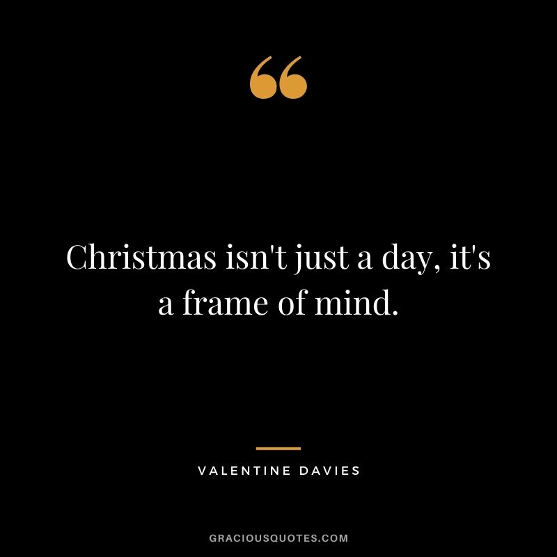 Christmas isn't just a day, it's a frame of mind. - Valentine Davies