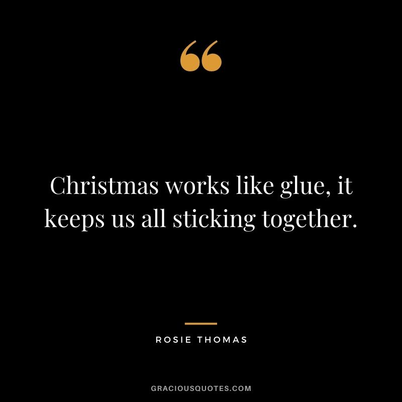 Christmas works like glue, it keeps us all sticking together. - Rosie Thomas
