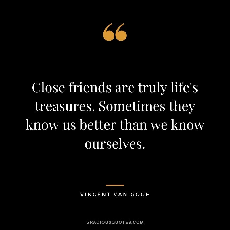 Close friends are truly life's treasures. Sometimes they know us better than we know ourselves.