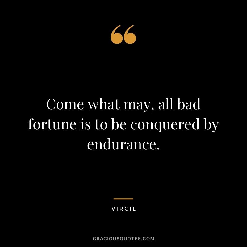 Come what may, all bad fortune is to be conquered by endurance. - Virgil