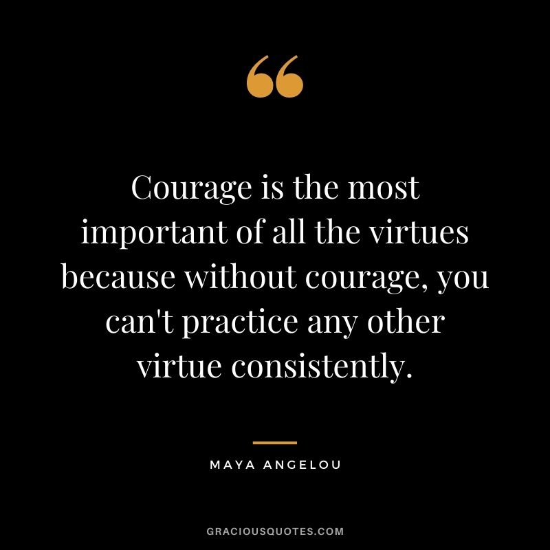 Courage is the most important of all the virtues because without courage, you can't practice any other virtue consistently. - Maya Angelou