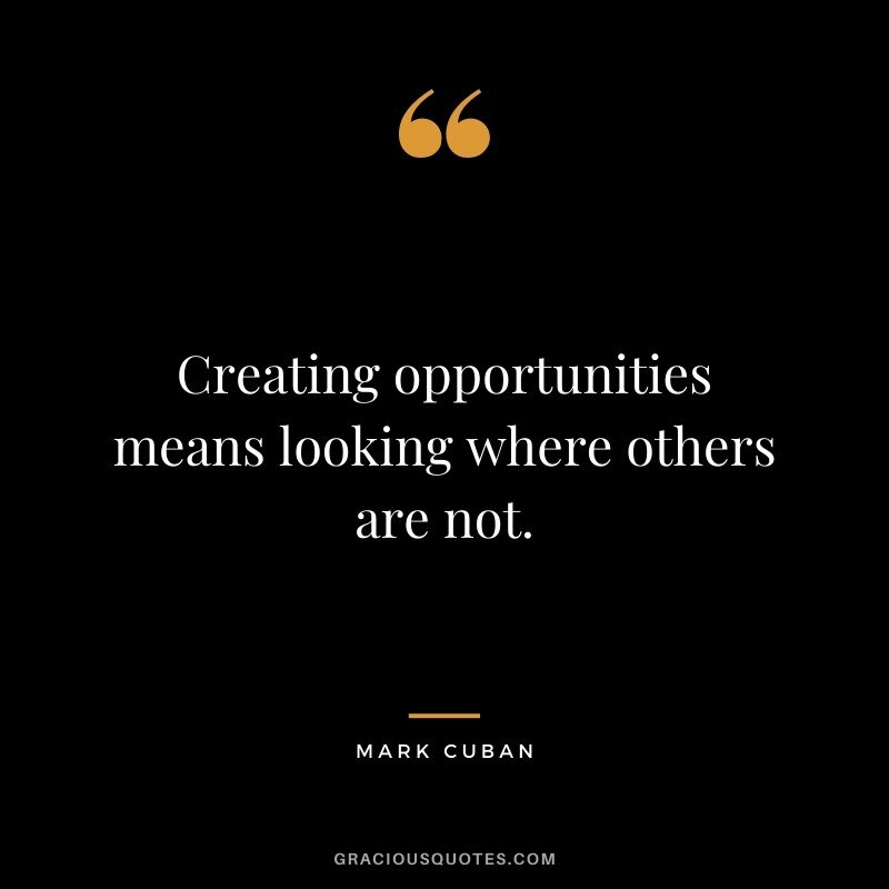 Creating opportunities means looking where others are not.