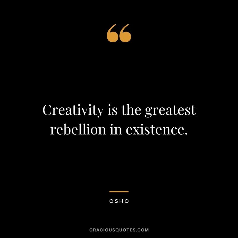 Creativity is the greatest rebellion in existence.