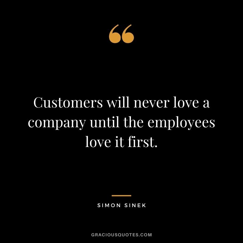 Customers will never love a company until the employees love it first. - Simon Sinek
