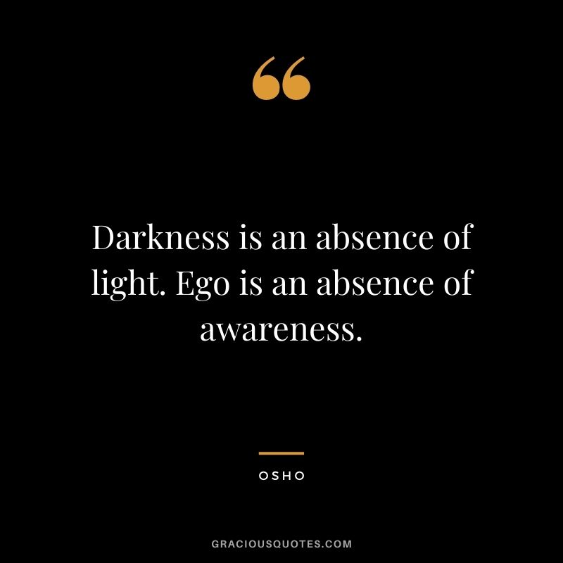 Darkness is an absence of light. Ego is an absence of awareness.