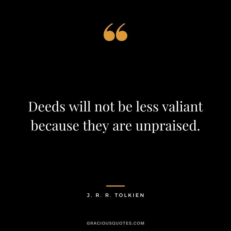 Deeds will not be less valiant because they are unpraised.