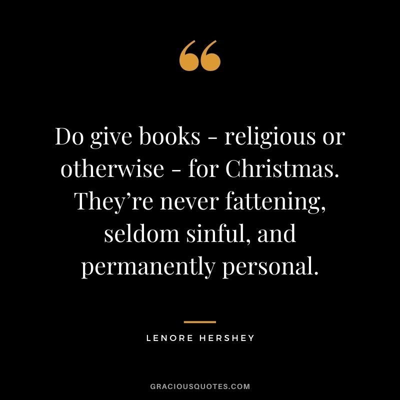 Do give books - religious or otherwise - for Christmas. They’re never fattening, seldom sinful, and permanently personal. - Lenore Hershey