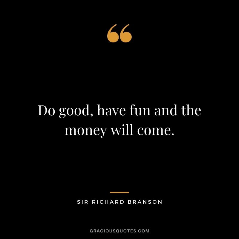 Do good, have fun and the money will come.
