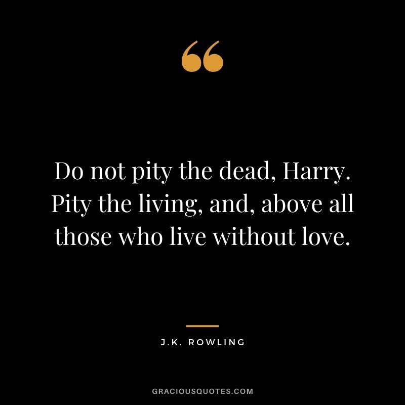 Do not pity the dead, Harry. Pity the living, and, above all those who live without love.