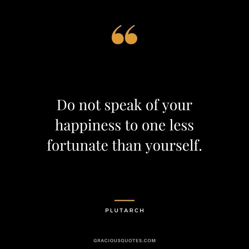 Do not speak of your happiness to one less fortunate than yourself.