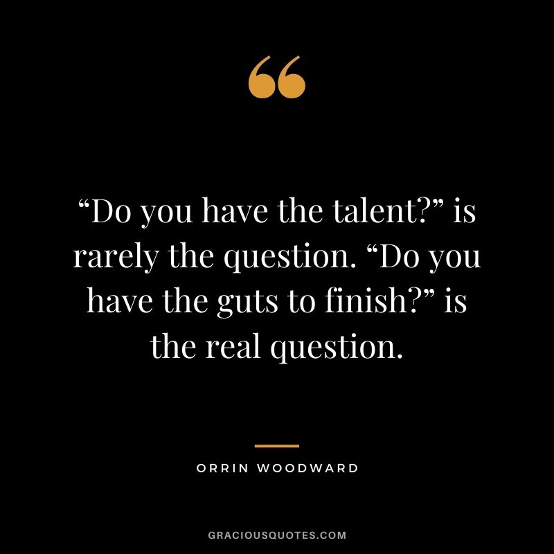 “Do you have the talent” is rarely the question. “Do you have the guts to finish” is the real question. - Orrin Woodward