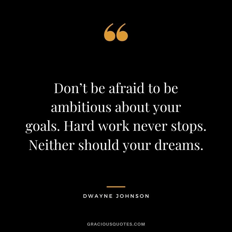 Don’t be afraid to be ambitious about your goals. Hard work never stops. Neither should your dreams. – Dwayne Johnson