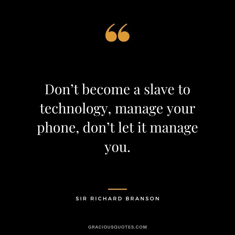 Don’t become a slave to technology, manage your phone, don’t let it manage you.