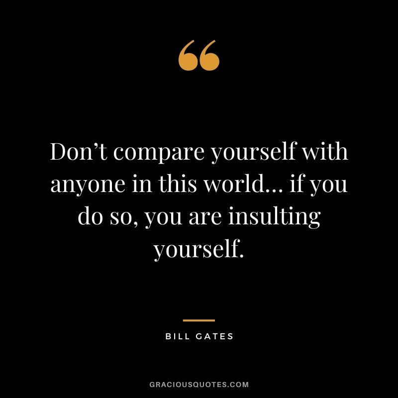 Don’t compare yourself with anyone in this world… if you do so, you are insulting yourself.