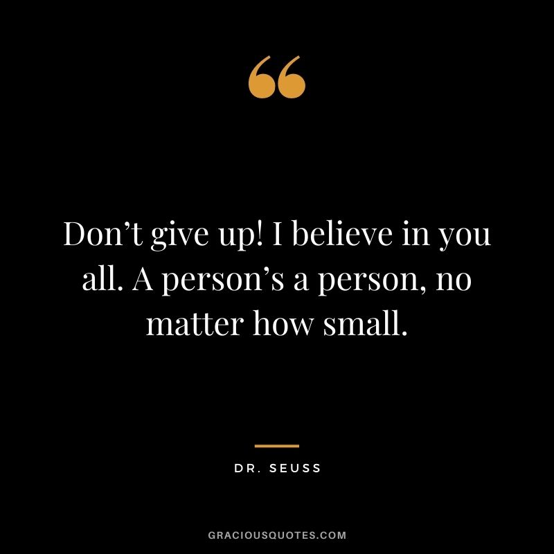 Don’t give up! I believe in you all. A person’s a person, no matter how small.