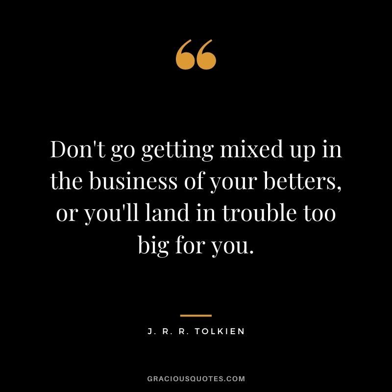 Don't go getting mixed up in the business of your betters, or you'll land in trouble too big for you.