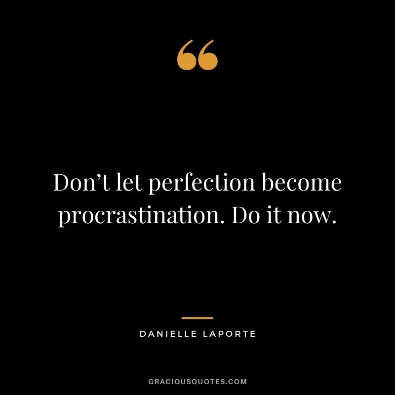 Don’t let perfection become procrastination. Do it now.