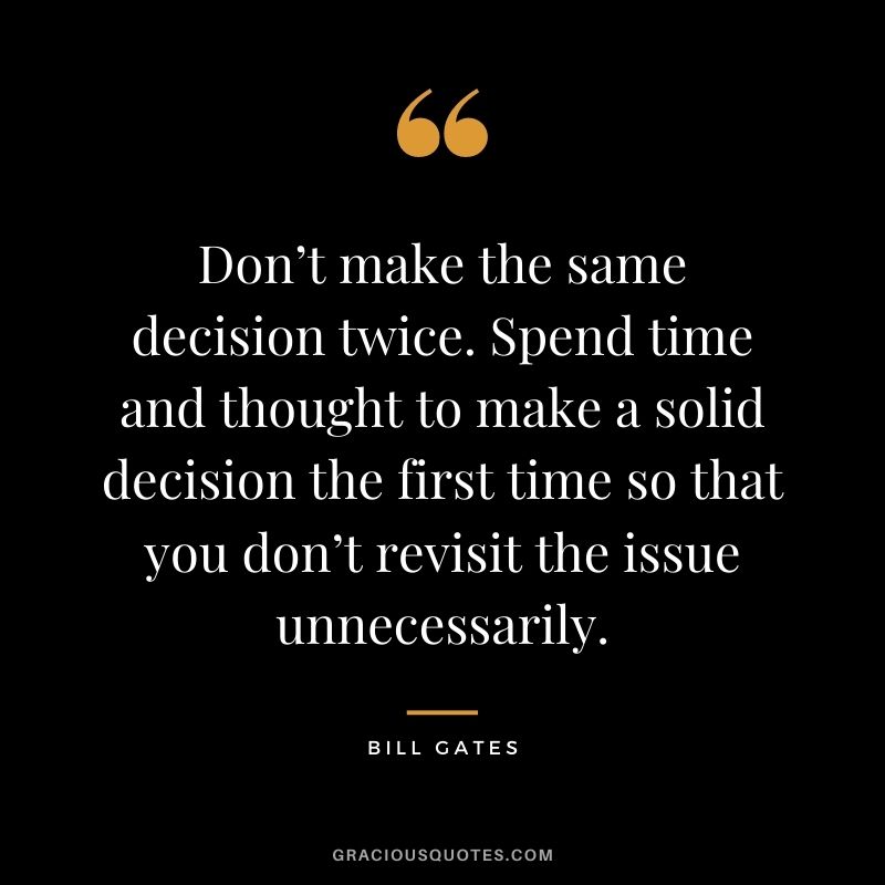 Don’t make the same decision twice. Spend time and thought to make a solid decision the first time so that you don’t revisit the issue unnecessarily.