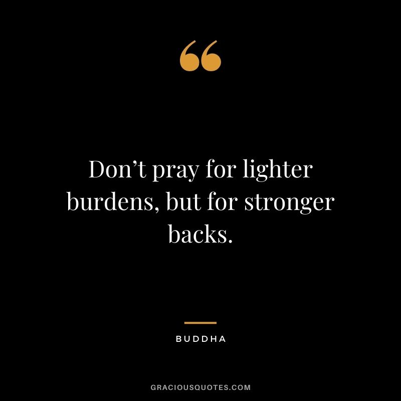 Don’t pray for lighter burdens, but for stronger backs. - Buddha