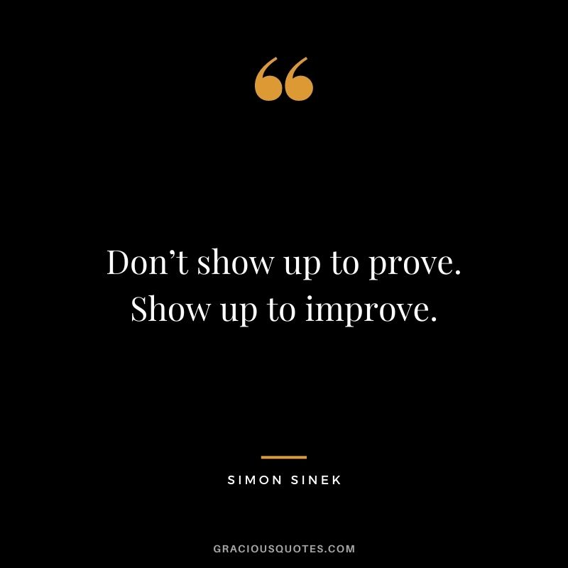 Don’t show up to prove. Show up to improve.