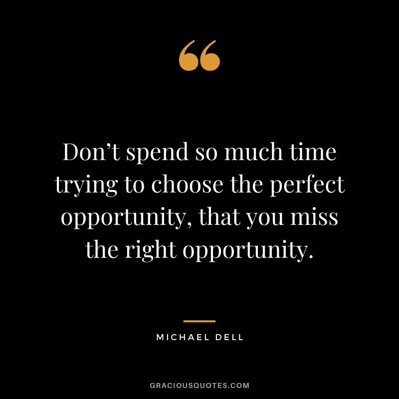 Don’t spend so much time trying to choose the perfect opportunity, that you miss the right opportunity.