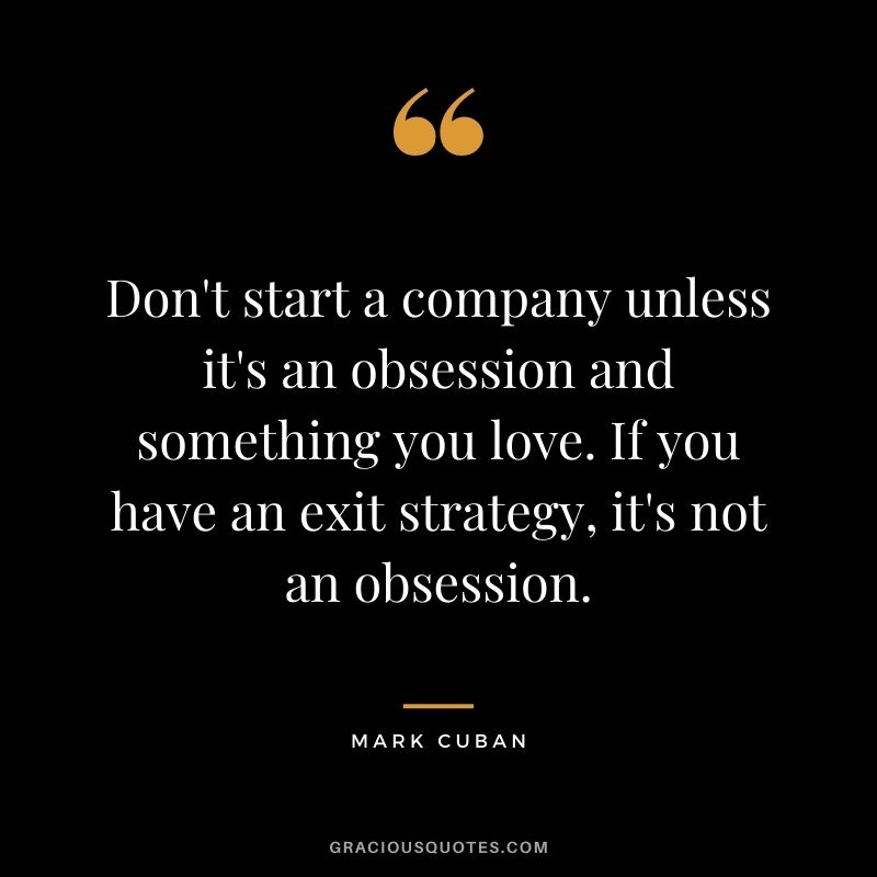 Don't start a company unless it's an obsession and something you love. If you have an exit strategy, it's not an obsession.