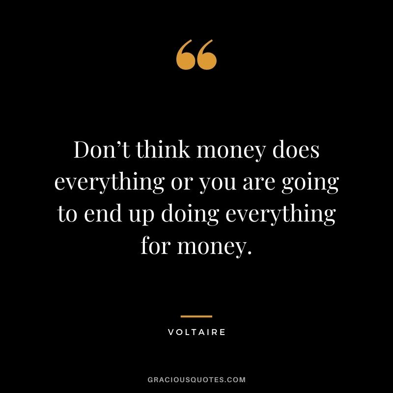 Don’t think money does everything or you are going to end up doing everything for money.