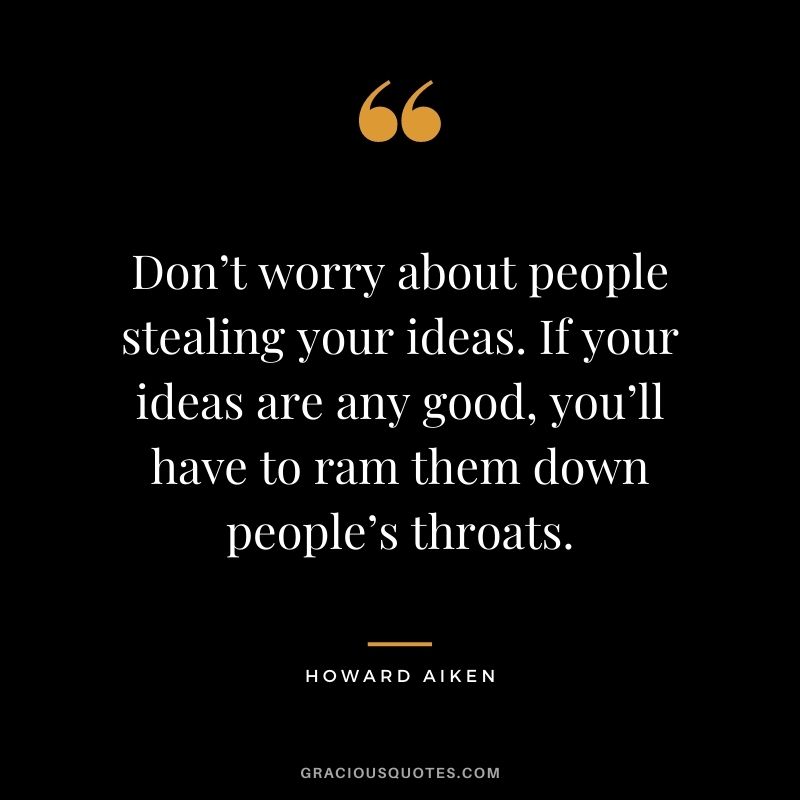 Don’t worry about people stealing your ideas. If your ideas are any good, you’ll have to ram them down people’s throats. - Howard Aiken