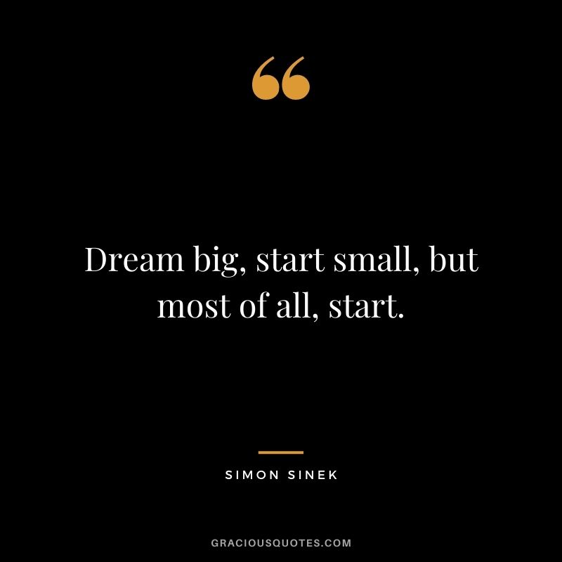 Dream big, start small, but most of all, start. – Simon Sinek