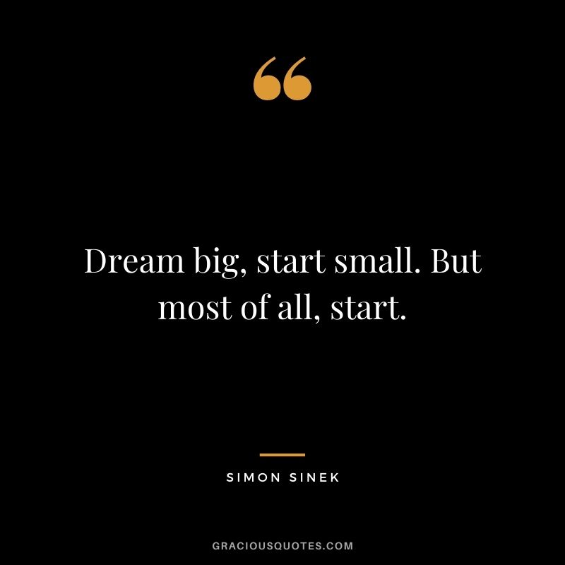 Dream big, start small. But most of all, start.