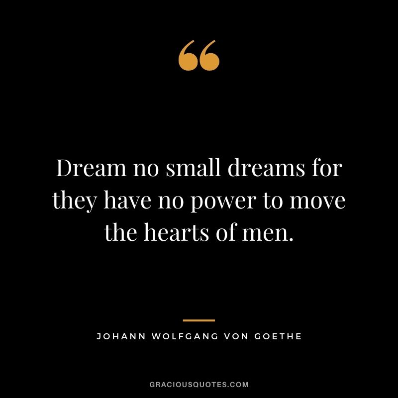 Dream no small dreams for they have no power to move the hearts of men. - Johann Wolfgang von Goethe